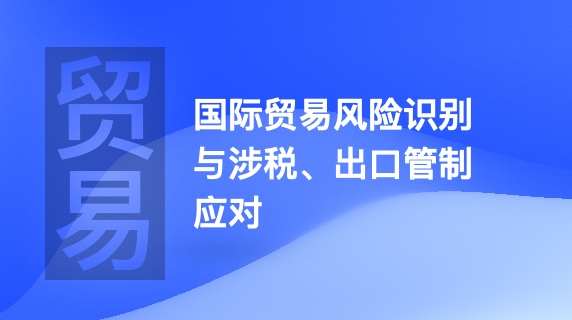 国际贸易风险识别与涉税、出口管制应对专题会议