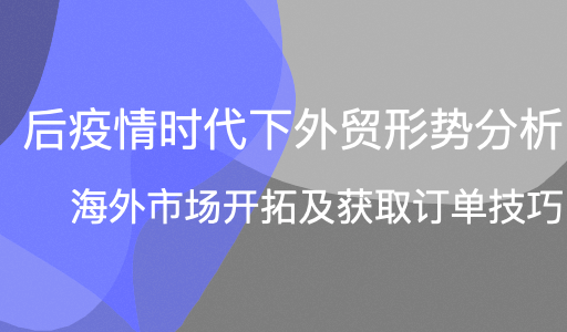 外贸形势分析、海外市场开拓及获取订单技巧