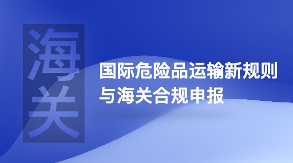 国际危险品运输新规则与海关合规申报