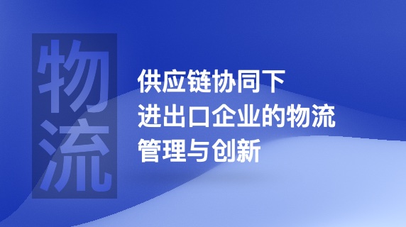 供应链协同下进出口企业的物流管理与创新